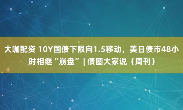 大咖配资 10Y国债下限向1.5移动，美日债市48小时相继“崩盘” | 债圈大家说（周刊）