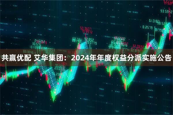 共赢优配 艾华集团：2024年年度权益分派实施公告
