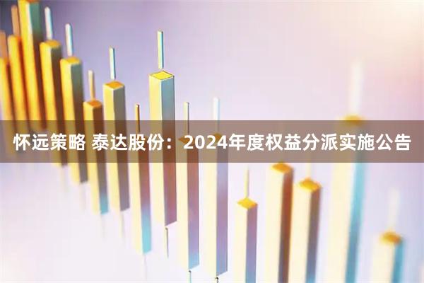 怀远策略 泰达股份：2024年度权益分派实施公告