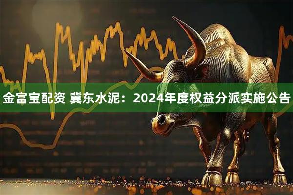 金富宝配资 冀东水泥：2024年度权益分派实施公告