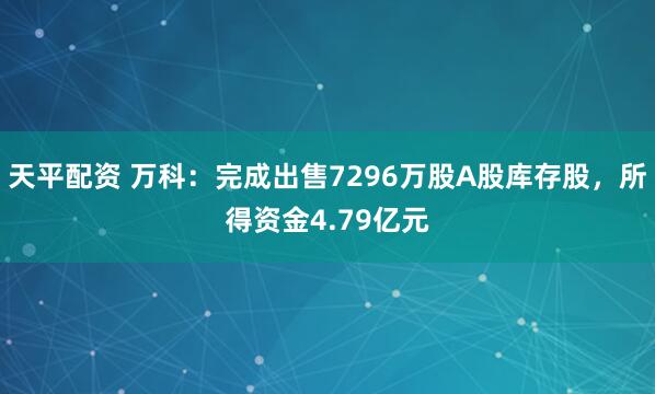 天平配资 万科：完成出售7296万股A股库存股，所得资金4.79亿元