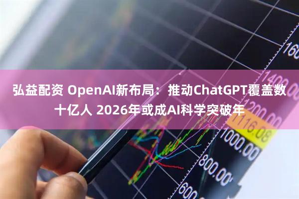 弘益配资 OpenAI新布局：推动ChatGPT覆盖数十亿人 2026年或成AI科学突破年