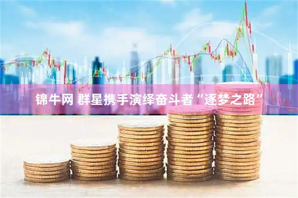 锦牛网 群星携手演绎奋斗者“逐梦之路”