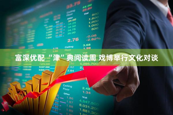 富深优配 “津”典阅读周 戏博举行文化对谈