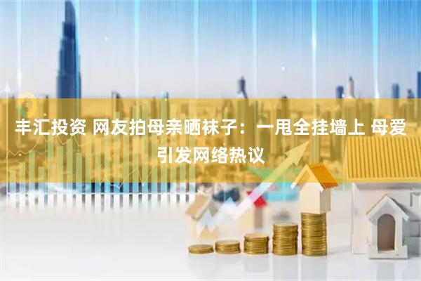 丰汇投资 网友拍母亲晒袜子：一甩全挂墙上 母爱引发网络热议