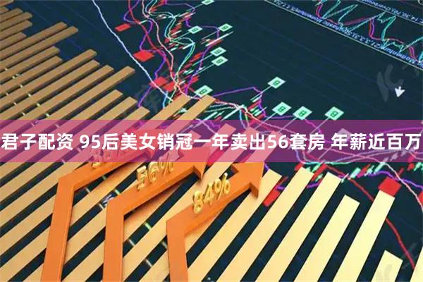 君子配资 95后美女销冠一年卖出56套房 年薪近百万