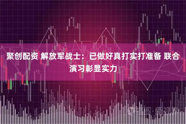 聚创配资 解放军战士：已做好真打实打准备 联合演习彰显实力