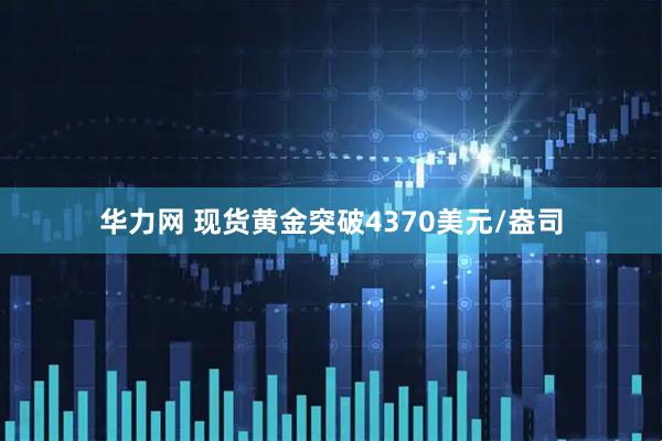 华力网 现货黄金突破4370美元/盎司