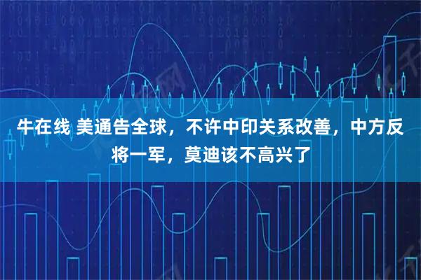 牛在线 美通告全球，不许中印关系改善，中方反将一军，莫迪该不高兴了