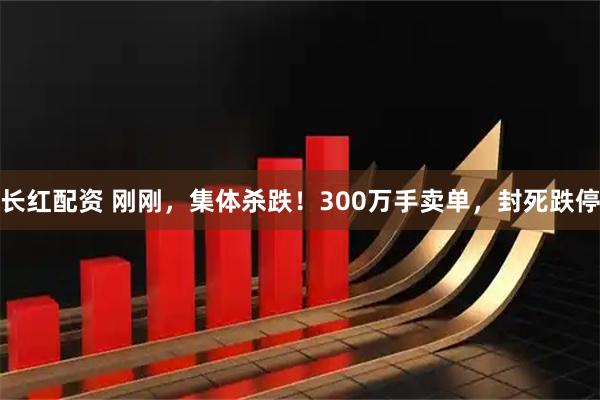 长红配资 刚刚，集体杀跌！300万手卖单，封死跌停