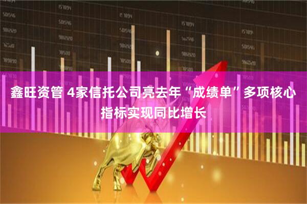 鑫旺资管 4家信托公司亮去年“成绩单”多项核心指标实现同比增长