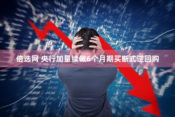 倍选网 央行加量续做6个月期买断式逆回购