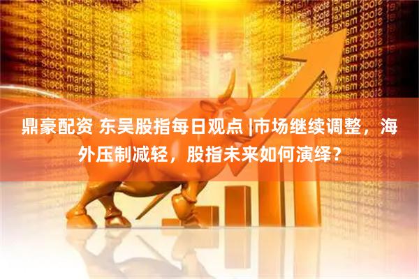 鼎豪配资 东吴股指每日观点 |市场继续调整，海外压制减轻，股指未来如何演绎？