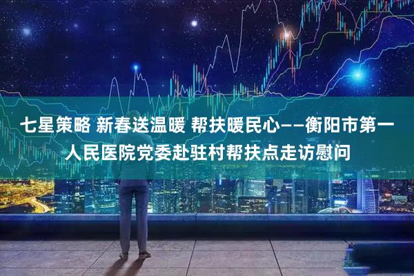 七星策略 新春送温暖 帮扶暖民心——衡阳市第一人民医院党委赴驻村帮扶点走访慰问