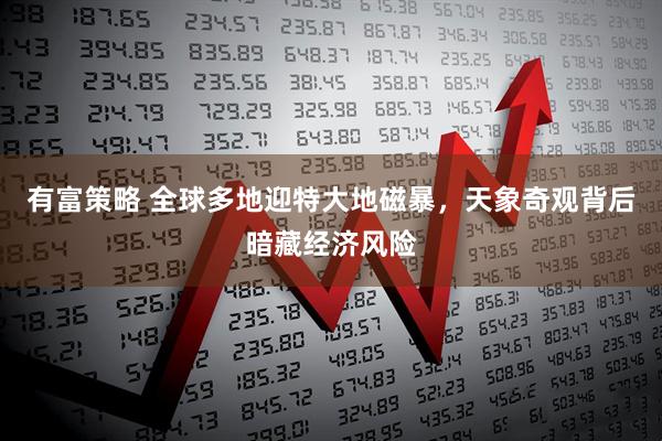 有富策略 全球多地迎特大地磁暴，天象奇观背后暗藏经济风险
