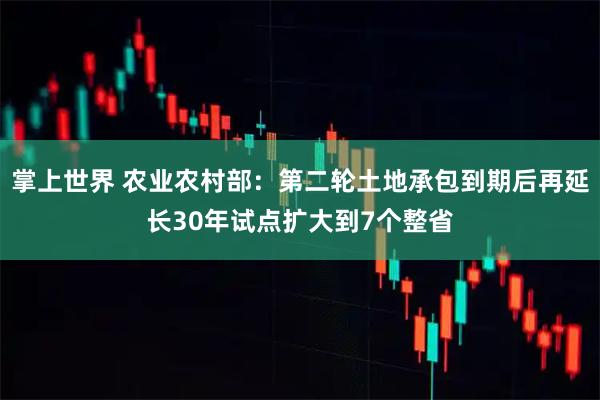 掌上世界 农业农村部：第二轮土地承包到期后再延长30年试点扩大到7个整省