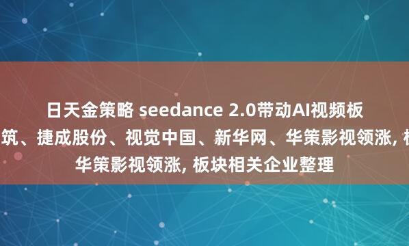 日天金策略 seedance 2.0带动AI视频板块全线走强, 风语筑、捷成股份、视觉中国、新华网、华策影视领涨, 板块相关企业整理