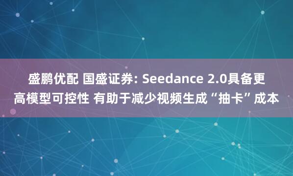 盛鹏优配 国盛证券: Seedance 2.0具备更高模型可控性 有助于减少视频生成“抽卡”成本
