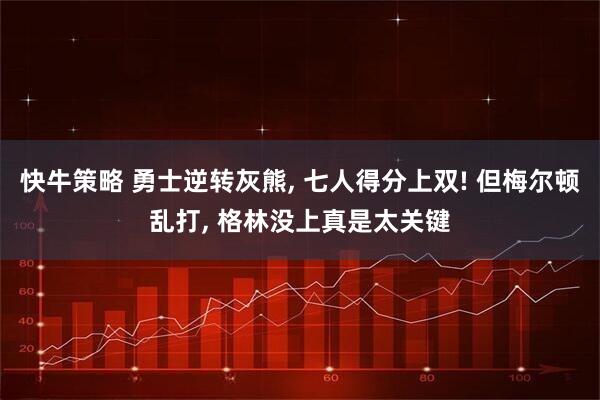快牛策略 勇士逆转灰熊, 七人得分上双! 但梅尔顿乱打, 格林没上真是太关键