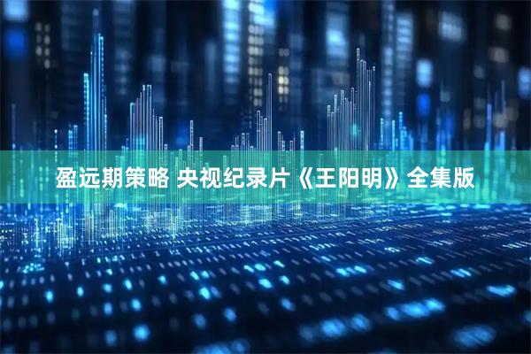 盈远期策略 央视纪录片《王阳明》全集版