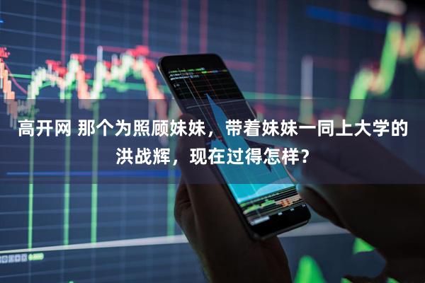 高开网 那个为照顾妹妹，带着妹妹一同上大学的洪战辉，现在过得怎样？