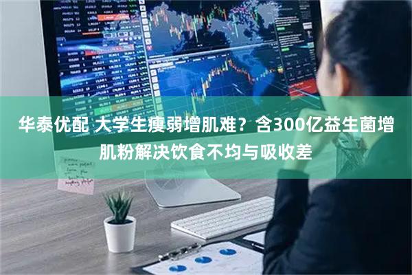 华泰优配 大学生瘦弱增肌难？含300亿益生菌增肌粉解决饮食不均与吸收差