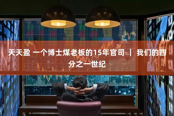 天天盈 一个博士煤老板的15年官司 ｜ 我们的四分之一世纪