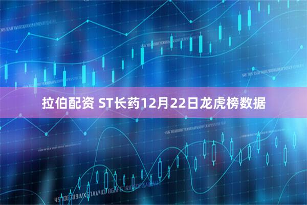 拉伯配资 ST长药12月22日龙虎榜数据