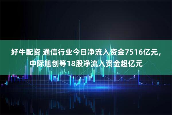 好牛配资 通信行业今日净流入资金7516亿元，中际旭创等18股净流入资金超亿元