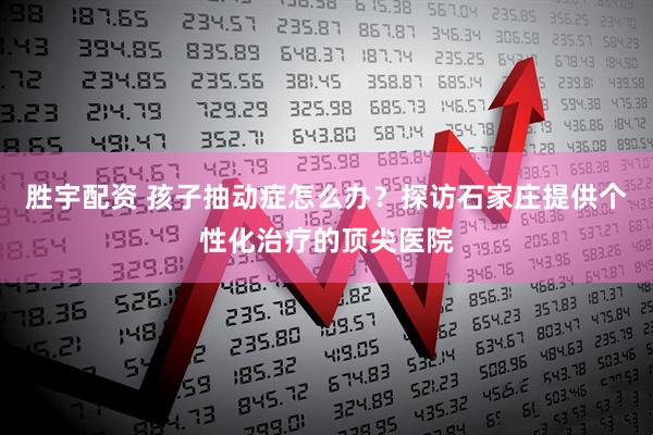 胜宇配资 孩子抽动症怎么办？探访石家庄提供个性化治疗的顶尖医院