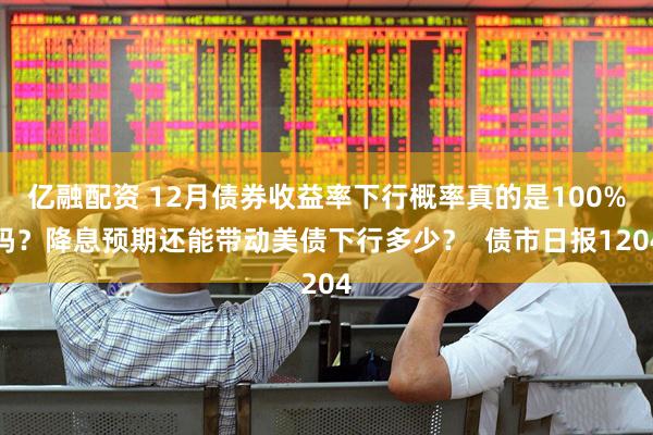 亿融配资 12月债券收益率下行概率真的是100%吗？降息预期还能带动美债下行多少？  债市日报1204