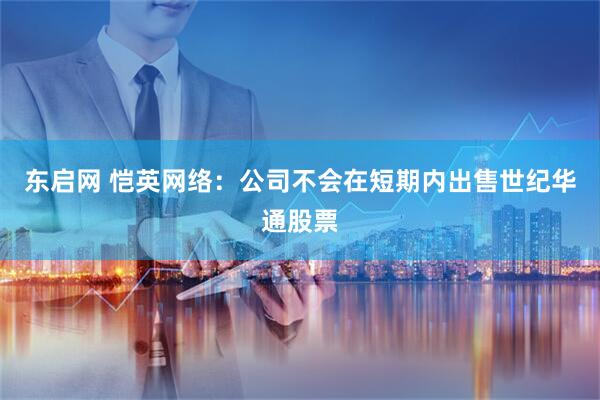 东启网 恺英网络：公司不会在短期内出售世纪华通股票