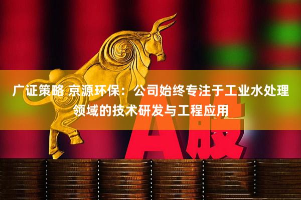 广证策略 京源环保：公司始终专注于工业水处理领域的技术研发与工程应用