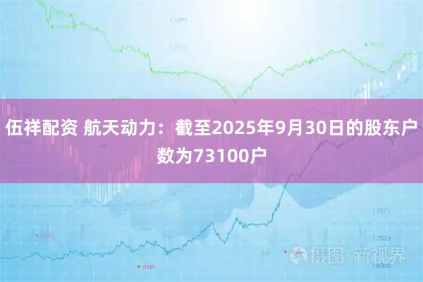伍祥配资 航天动力：截至2025年9月30日的股东户数为73100户