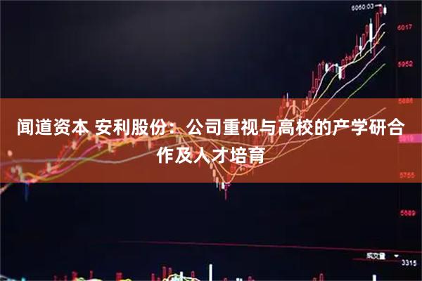 闻道资本 安利股份：公司重视与高校的产学研合作及人才培育