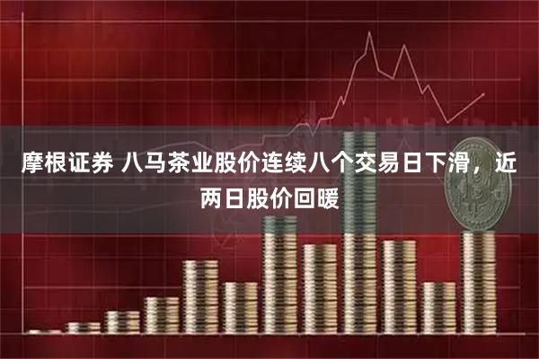 摩根证券 八马茶业股价连续八个交易日下滑，近两日股价回暖