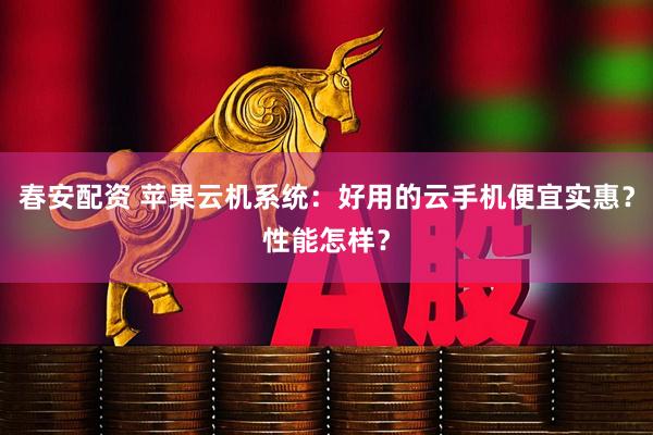 春安配资 苹果云机系统：好用的云手机便宜实惠？性能怎样？