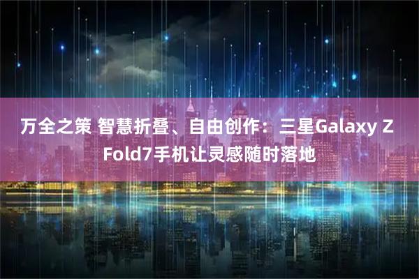 万全之策 智慧折叠、自由创作：三星Galaxy Z Fold7手机让灵感随时落地