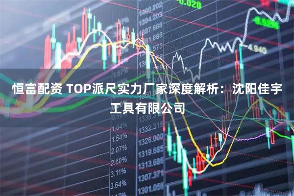 恒富配资 TOP派尺实力厂家深度解析：沈阳佳宇工具有限公司