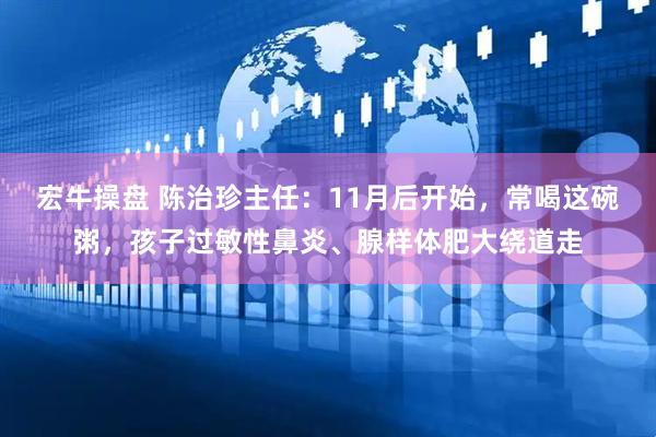 宏牛操盘 陈治珍主任：11月后开始，常喝这碗粥，孩子过敏性鼻炎、腺样体肥大绕道走