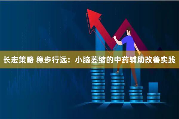 长宏策略 稳步行远：小脑萎缩的中药辅助改善实践