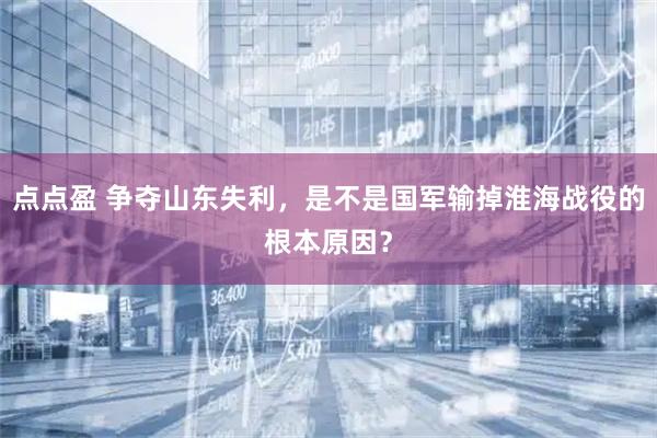 点点盈 争夺山东失利，是不是国军输掉淮海战役的根本原因？