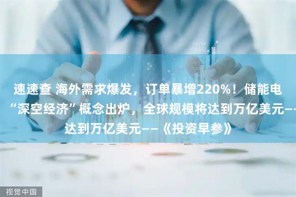 速速查 海外需求爆发，订单暴增220%！储能电芯遭“疯抢”；“深空经济”概念出炉，全球规模将达到万亿美元——《投资早参》