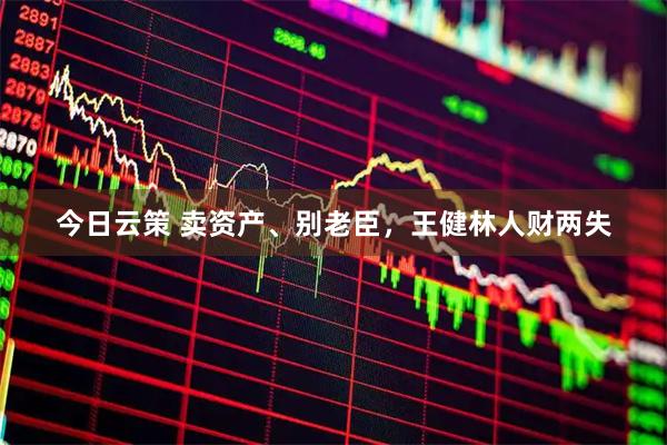 今日云策 卖资产、别老臣，王健林人财两失