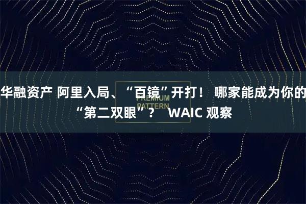 华融资产 阿里入局、“百镜”开打！ 哪家能成为你的“第二双眼”？  WAIC 观察