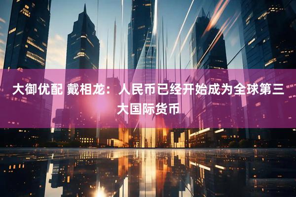 大御优配 戴相龙：人民币已经开始成为全球第三大国际货币